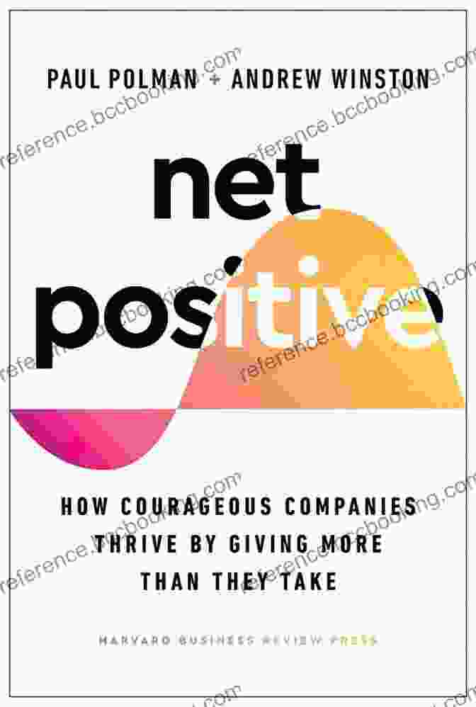 Courageous Companies Are Giving More Than They Take And Thriving As A Result Net Positive: How Courageous Companies Thrive By Giving More Than They Take