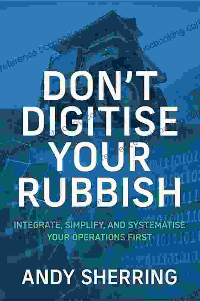 Simplified Business Processes Don T Digitise Your Rubbish: Integrate Simplify And Systematise Your Operations First