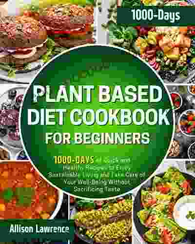 Plant Based Diet Cookbook For Beginners: 1000 Days Of Quick And Healthy Recipes To Enjoy Sustainable Living And Take Care Of Your Well Being Without Sacrificing Taste