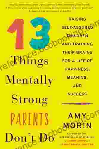 13 Things Mentally Strong Parents Don T Do: Raising Self Assured Children And Training Their Brains For A Life Of Happiness Meaning And Success