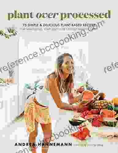 Plant Over Processed: 75 Simple Delicious Plant Based Recipes For Nourishing Your Body And Eating From The Earth