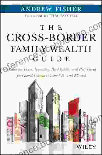 The Cross Border Family Wealth Guide: Advice On Taxes Investing Real Estate And Retirement For Global Families In The U S And Abroad