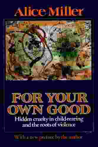 For Your Own Good: Hidden Cruelty In Child Rearing And The Roots Of Violence