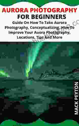 AURORA PHOTOGRAPHY FOR BEGINNERS: Guide On How To Take Aurora Photography Conceptualizing How To Improve Your Aurora Photography Locations Tips And More