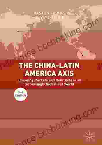 The China Latin America Axis: Emerging Markets And Their Role In An Increasingly Globalised World