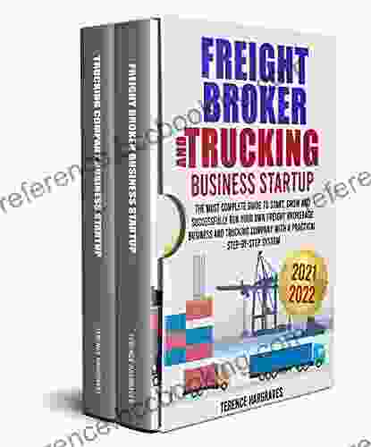Freight Broker And Trucking Business Startup: The Most Complete Guide To Start Grow And Successfully Run Your Own Freight Brokerage Business And Trucking Company With A Practical Step By Step System