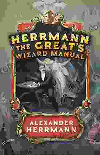 Herrmann The Great S Wizard Manual: From Sleight Of Hand And Card Tricks To Coin Tricks Stage Magic And Mind Reading