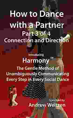 How To Dance With A Partner Part 3 Of 4 Connection And Direction: Introducing Harmony(sm): The Gentle Method Of Unambiguously Communicating Every Step (How To Dance With A Partner In 4 Parts)