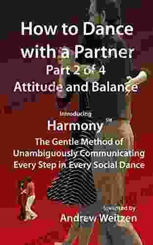 How To Dance With A Partner Part 2 Of 4 Attitude And Balance: Introducing Harmony(sm): The Gentle Method Of Unambiguously Communicating Every Step In Every (How To Dance With A Partner In 4 Parts)