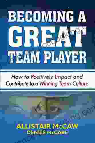 BECOMING A GREAT TEAM PLAYER: How To Positively Impact And Contribute To A Winning Team Culture