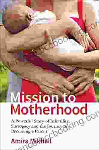 Mission To Motherhood: A Powerful Story Of Infertility Surrogacy And The Journey To Becoming A Parent