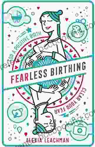 Fearless Birthing: Clear Your Fears For A Positive Birth: A Practical Guide To A Stress Free Pregnancy And Positive Childbirth Experience No Matter The Outcome