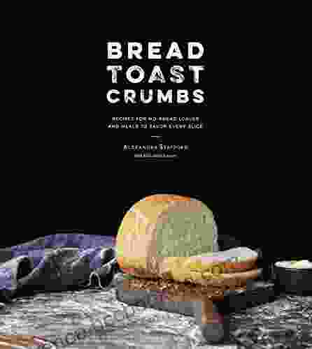 Bread Toast Crumbs: Recipes For No Knead Loaves Meals To Savor Every Slice: A Cookbook