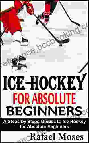 ICE HOCKEY FOR ABSOLUTE BEGINNERS: A Steps By Steps Guides To Ice Hockey For Absolute Beginners