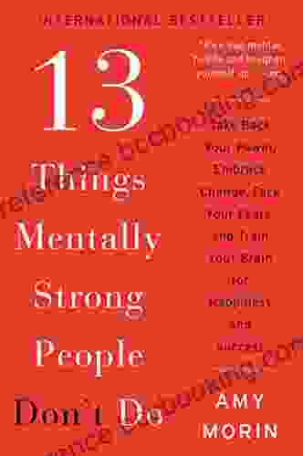 13 Things Mentally Strong People Don T Do: Take Back Your Power Embrace Change Face Your Fears And Train Your Brain For Happiness And Success
