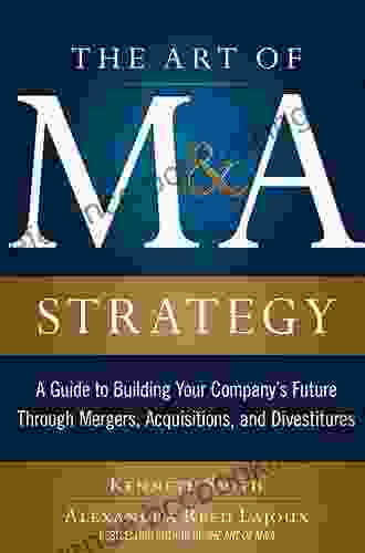 The Art Of M A Strategy: A Guide To Building Your Company S Future Through Mergers Acquisitions And Divestitures (The Art Of M A Series)