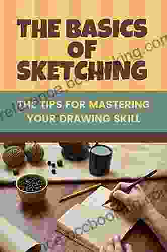 The Basics Of Sketching: The Tips For Mastering Your Drawing Skill: Sketching Tutorials