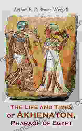 The Life And Times Of Akhenaton Pharaoh Of Egypt: Illustrated Edition