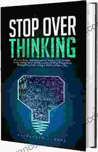 Stop Overthinking : The 34 Best Techniques To Reducing Stress Controlling Your Mind Overcoming Negative Thoughts And Living A Worry Free Life (Self Mastery 3)