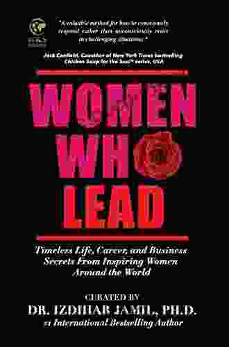 Women Who Lead: Timeless Life Career And Business Secrets From Inspiring Women Around The World