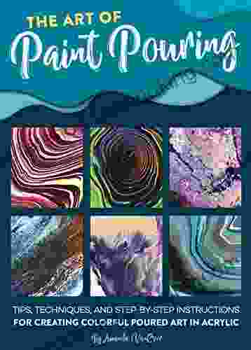 The Art Of Paint Pouring: Tips Techniques And Step By Step Instructions For Creating Colorful Poured Art In Acrylic (Fluid Art Series)