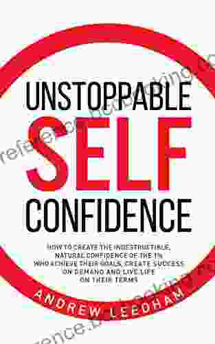Unstoppable Self Confidence: How To Create The Indestructible Natural Confidence Of The 1% Who Achieve Their Goals Create Success On Demand And Live Life On Their Terms