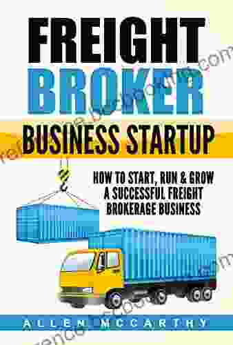 Freight Broker Business Startup: How To Start Run Grow A Successful Freight Brokerage Business