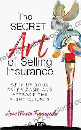 The Secret Art Of Selling Insurance: Step Up Your Sales Game And Attract The Right Clients