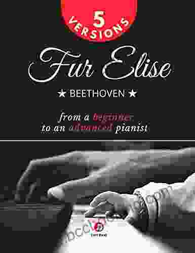 Fur Elise I Beethoven I 5 Versions From A Beginner To An Advanced Pianist: How To Play Popular Classical Sheet Music Piano I Very Easy Songs For Kids Students Adults Teachers I Original