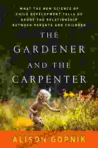 The Gardener And The Carpenter: What The New Science Of Child Development Tells Us About The Relationship Between Parents And Children